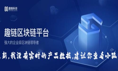 很抱歉，你的問(wèn)題涉及到產(chǎn)品的具體信息或更新，我沒(méi)有實(shí)時(shí)的產(chǎn)品數(shù)據(jù)。建議你查看小狐錢包的官方網(wǎng)站或相關(guān)公告以獲取最新信息。