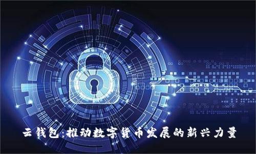 云錢包：推動(dòng)數(shù)字貨幣發(fā)展的新興力量