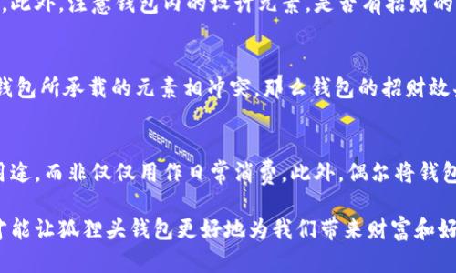 狐貍頭錢(qián)包的招財(cái)秘密：您不可不知的財(cái)運(yùn)與風(fēng)水/
狐貍頭錢(qián)包, 招財(cái), 風(fēng)水/guanjianci

狐貍頭錢(qián)包在近年來(lái)逐漸成為流行的時(shí)尚單品，尤其在年輕消費(fèi)者中受到了廣泛的關(guān)注。這個(gè)錢(qián)包不僅因?yàn)槠洫?dú)特的外形設(shè)計(jì)而吸引人，更因?yàn)樵陲L(fēng)水學(xué)上，狐貍作為瑞獸之一，象征著智慧和財(cái)富。因此，許多人開(kāi)始好奇：狐貍頭錢(qián)包真的能招財(cái)嗎？本文將從多個(gè)角度深入探討這一問(wèn)題，包括狐貍頭錢(qián)包的背后文化含義、風(fēng)水學(xué)說(shuō)、真實(shí)案例分析以及常見(jiàn)的誤區(qū)解讀。

狐貍頭錢(qián)包的文化意義與起源
狐貍頭錢(qián)包的設(shè)計(jì)靈感來(lái)源于中國(guó)傳統(tǒng)文化中的狐貍形象。狐貍在中國(guó)文化中被視為一種聰明、狡猾的動(dòng)物，常常與智慧、財(cái)富和好運(yùn)相聯(lián)系。從古至今，狐貍在文學(xué)作品和民間故事中頻繁出現(xiàn)，象征著善于機(jī)智應(yīng)對(duì)的特質(zhì)。人們相信，擁有狐貍的元素在生活中能幫助提升自己的智慧和運(yùn)氣，這也是狐貍頭錢(qián)包受歡迎的原因之一。

近年來(lái)，隨著風(fēng)水學(xué)的普及，越來(lái)越多的人開(kāi)始將其應(yīng)用到日常生活中，包括服飾、配飾等方面。狐貍頭錢(qián)包的設(shè)計(jì)不僅獨(dú)特，而且富有個(gè)性，符合年輕人的消費(fèi)需求。通過(guò)將好運(yùn)與時(shí)尚結(jié)合，狐貍頭錢(qián)包在眾多錢(qián)包款式中脫穎而出。

狐貍頭錢(qián)包如何招財(cái)？
在風(fēng)水學(xué)中，狐貍被視為能夠吸引財(cái)富和好運(yùn)的動(dòng)物。選擇狐貍頭錢(qián)包，尤其是專(zhuān)門(mén)設(shè)計(jì)的風(fēng)水錢(qián)包，被認(rèn)為具備一定的招財(cái)功能。通常來(lái)說(shuō)，風(fēng)水錢(qián)包的設(shè)計(jì)會(huì)遵循一些基本的風(fēng)水原則，諸如顏色、材質(zhì)和形狀等都可能對(duì)財(cái)運(yùn)產(chǎn)生影響。

首先，從顏色上講，通常被認(rèn)為是招財(cái)?shù)念伾屑t色、金色和紫色。狐貍頭錢(qián)包如果運(yùn)用這些顏色，會(huì)被視為能夠喚醒財(cái)富的潛力。而在材質(zhì)方面，選用天然皮革或高質(zhì)量的材料，給人一種高檔和尊貴的感覺(jué)，也會(huì)幫助提升佩戴者的狀態(tài)，從而吸引財(cái)富。

其次，形狀和設(shè)計(jì)也非常重要。狐貍頭的形狀本身就寓意著智慧與機(jī)智，搭配恰當(dāng)?shù)膱D案和設(shè)計(jì)，能夠提升錢(qián)包的風(fēng)水價(jià)值。例如，一些錢(qián)包設(shè)計(jì)師會(huì)在錢(qián)包內(nèi)附上招財(cái)?shù)姆浠驁D案，來(lái)增強(qiáng)其招財(cái)能力。這些細(xì)節(jié)之處盡管看似微小，但在風(fēng)水學(xué)的角度來(lái)看，合適的設(shè)計(jì)能夠起到提高吸引財(cái)富磁場(chǎng)的作用。

真實(shí)案例分析：狐貍頭錢(qián)包招財(cái)?shù)某晒适?為了更深入理解狐貍頭錢(qián)包的招財(cái)效應(yīng)，我們不妨看看一些真實(shí)案例。在社交媒體以及風(fēng)水論壇上，有不少佩戴狐貍頭錢(qián)包的用戶分享了他們的故事。某位用戶在購(gòu)買(mǎi)狐貍頭錢(qián)包后，事業(yè)發(fā)展順利，并且意外獲得了一份高薪的工作，這是風(fēng)水學(xué)的直接體現(xiàn)。

另外一位母親在給女兒購(gòu)買(mǎi)了狐貍頭錢(qián)包之后，發(fā)現(xiàn)女兒的學(xué)業(yè)和人際關(guān)系都有了很大的改善，學(xué)習(xí)成績(jī)顯著提高，生活狀態(tài)也變得更加樂(lè)觀開(kāi)朗。通過(guò)這些故事，我們可以看到，狐貍頭錢(qián)包不僅撐起了佩戴者的時(shí)尚感，更在潛意識(shí)中影響了他們的生活狀態(tài)與運(yùn)勢(shì)。

狐貍頭錢(qián)包的誤區(qū)與常見(jiàn)問(wèn)題
盡管狐貍頭錢(qián)包在風(fēng)水角度上有其招財(cái)?shù)囊饬x，但也存在一些常見(jiàn)的誤區(qū)和錯(cuò)誤理解。很多人可能會(huì)認(rèn)為，只要擁有狐貍頭錢(qián)包，就一定能招來(lái)財(cái)富，其實(shí)這樣的想法是不切實(shí)際的。風(fēng)水的效果并非完全依賴(lài)于外部物品，而是在于持有者的心態(tài)和努力。

其次，有人認(rèn)為狐貍頭這種形象在某些文化中可能涉及不吉利的象征，尤其是在某些地區(qū)的民俗文化中會(huì)將其視為狡詐的象征。然而，風(fēng)水學(xué)所講的招財(cái)與個(gè)人的心態(tài)、努力程度緊密相關(guān)，與外部物品的好壞并沒(méi)有絕對(duì)的因果關(guān)系，這也就解釋了為什么有些人買(mǎi)了器具卻并未感受到明顯的變化。

常見(jiàn)的問(wèn)題解答

問(wèn)題一：使用狐貍頭錢(qián)包的人通常具有什么樣的精神狀態(tài)？
使用狐貍頭錢(qián)包的人大多有著積極向上的態(tài)度。由于狐貍象征著智慧和機(jī)靈，許多用戶希望通過(guò)這種象征物來(lái)提醒自己在面對(duì)困難時(shí)保持靈活的思維和適應(yīng)能力。他們?cè)敢饫蔑L(fēng)水的奧秘來(lái)提升自己的財(cái)運(yùn)和生活狀態(tài)，這種信念在潛意識(shí)中影響了他們的生活選擇。

問(wèn)題二：選擇狐貍頭錢(qián)包的注意事項(xiàng)是什么？
在選擇狐貍頭錢(qián)包時(shí)，首先要注意材質(zhì)和做工，優(yōu)質(zhì)的材料會(huì)更有利于提升錢(qián)包的風(fēng)水屬性。其次，應(yīng)考慮錢(qián)包的顏色與個(gè)人命理的搭配，選擇最適合自己的顏色。此外，注意錢(qián)包內(nèi)的設(shè)計(jì)元素，是否有招財(cái)?shù)脑匾约芭c自身的契合度也是需要重點(diǎn)考量的因素。

問(wèn)題三：狐貍頭錢(qián)包是否適合每個(gè)人？
從風(fēng)水角度來(lái)看，這種錢(qián)包并不一定適合每個(gè)人。風(fēng)水講究的是個(gè)人的五行與外部物品的相互協(xié)調(diào)，狐貍頭錢(qián)包適合有著相應(yīng)需求的人。如果一位用戶的命理與錢(qián)包所承載的元素相沖突，那么錢(qián)包的招財(cái)效果可能會(huì)受到影響。因此，選擇之前，最好咨詢專(zhuān)業(yè)的風(fēng)水師，以確保選擇最適合自己的吉祥物。

問(wèn)題四：如何正確地使用狐貍頭錢(qián)包以增強(qiáng)招財(cái)效果？
正確使用狐貍頭錢(qián)包的重要性不言而喻。首先，保持錢(qián)包內(nèi)部的整潔與干凈，可以增強(qiáng)其吸引財(cái)富的能力。同時(shí)，合理安排錢(qián)包的使用，將其盡量用于存放散財(cái)?shù)挠猛荆莾H僅用作日常消費(fèi)。此外，偶爾將錢(qián)包放置在瑞氣處，如書(shū)桌或陽(yáng)臺(tái)等光線明亮的位置，可以進(jìn)一步提升其招財(cái)?shù)哪芰俊?
總結(jié)來(lái)看，狐貍頭錢(qián)包不僅是一款時(shí)尚女包，更是承載了許多文化與風(fēng)水元素的人生信物。在選購(gòu)和使用時(shí)，了解其背后的文化意義、風(fēng)水學(xué)說(shuō)和個(gè)人生活狀態(tài)，才能讓狐貍頭錢(qián)包更好地為我們帶來(lái)財(cái)富和好運(yùn)。