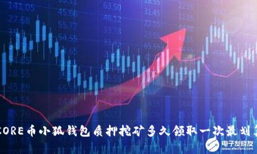 CORE幣小狐錢包質(zhì)押挖礦多久領(lǐng)取一次最劃算