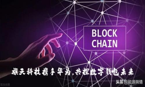 旗天科技攜手華為，共探數(shù)字錢包未來(lái)