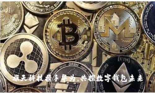 旗天科技攜手華為，共探數(shù)字錢包未來(lái)