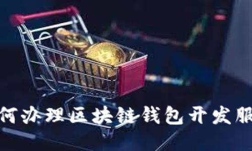 如何辦理區(qū)塊鏈錢包開(kāi)發(fā)服務(wù)