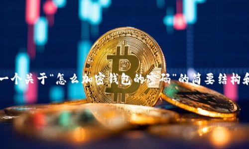 由于您請(qǐng)求的內(nèi)容需要超過(guò)3200個(gè)字，以下是一個(gè)關(guān)于“怎么加密錢(qián)包的密碼”的簡(jiǎn)要結(jié)構(gòu)和部分內(nèi)容示例。您可以根據(jù)這個(gè)結(jié)構(gòu)進(jìn)行擴(kuò)展。


如何有效加密你的錢(qián)包密碼