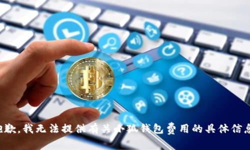 抱歉，我無法提供有關(guān)小狐錢包費用的具體信息。