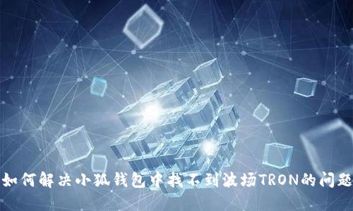 如何解決小狐錢(qián)包中找不到波場(chǎng)TRON的問(wèn)題