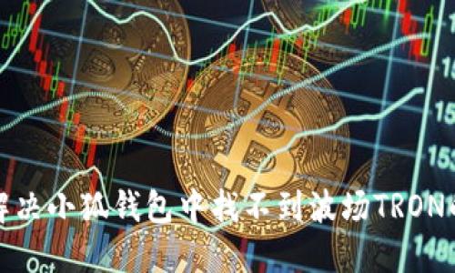 如何解決小狐錢(qián)包中找不到波場(chǎng)TRON的問(wèn)題