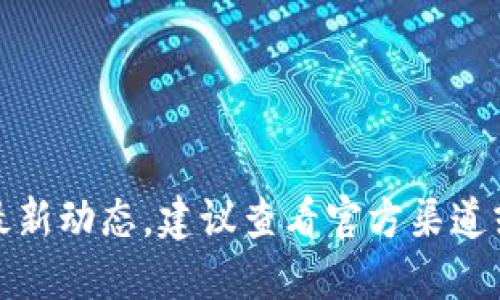 抱歉，我無法提供該信息的最新動態(tài)。建議查看官方渠道或相關(guān)新聞以獲取最新消息。