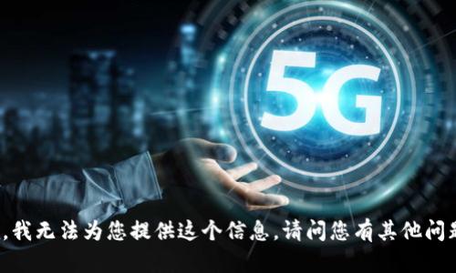 抱歉，我無法為您提供這個(gè)信息。請(qǐng)問您有其他問題嗎？