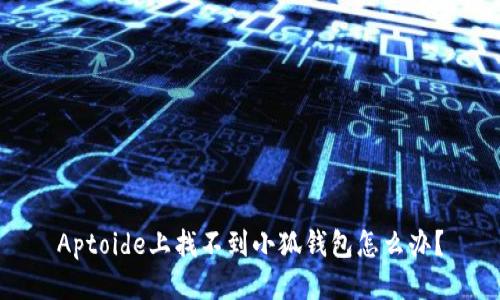 Aptoide上找不到小狐錢(qián)包怎么辦？
