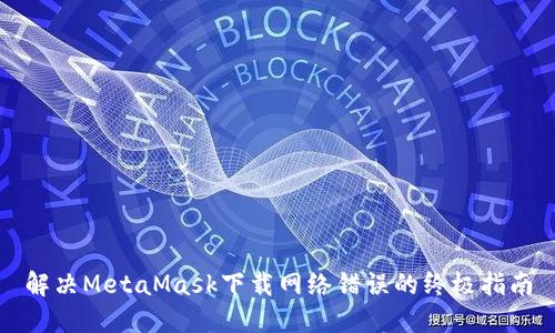 解決MetaMask下載網絡錯誤的終極指南