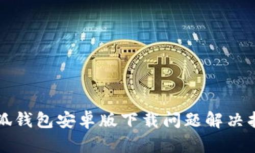 小狐錢包安卓版下載問(wèn)題解決指南