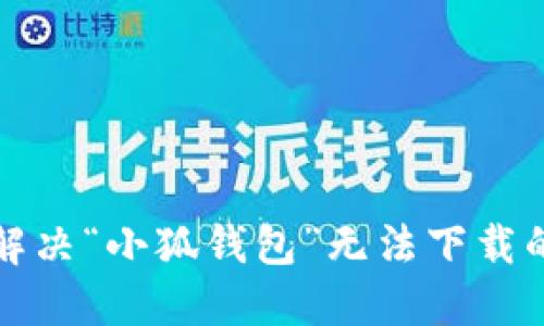 如何解決“小狐錢包”無(wú)法下載的問(wèn)題
